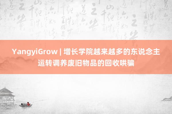 YangyiGrow | 增长学院越来越多的东说念主运转调养废旧物品的回收哄骗